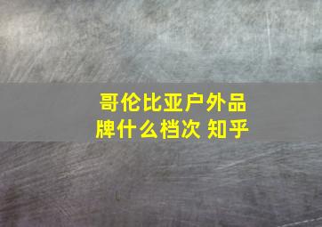 哥伦比亚户外品牌什么档次 知乎